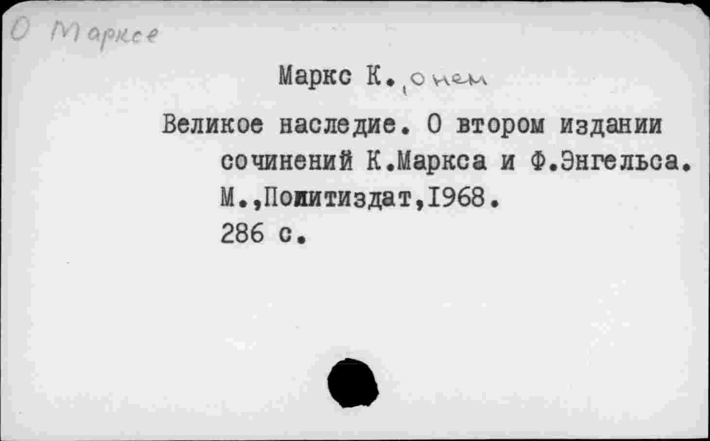 ﻿Маркс К. оуаьал
Великое наследие. О втором издании сочинений К.Маркса и Ф.Энгельса. М.»Политиздат,1968. 286 с.